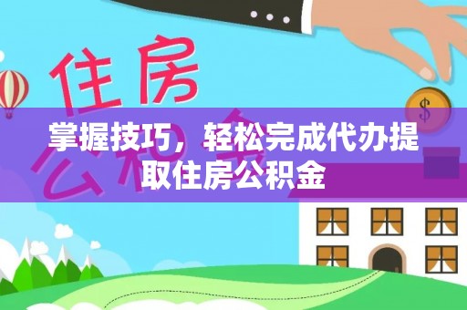 和田掌握技巧，轻松完成代办提取住房公积金