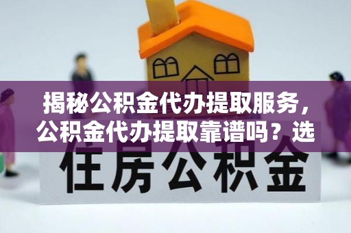 和田揭秘公积金代办提取服务，公积金代办提取靠谱吗？选择需谨慎