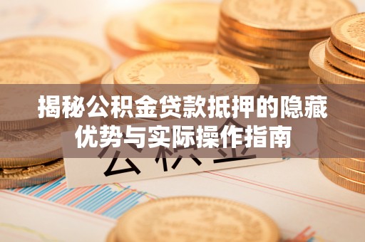 和田揭秘公积金贷款抵押的隐藏优势与实际操作指南