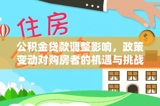 和田公积金贷款调整影响，政策变动对购房者的机遇与挑战