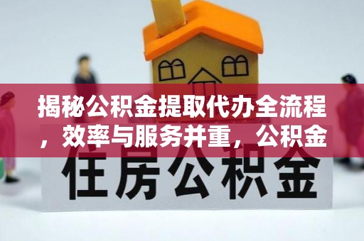 和田揭秘公积金提取代办全流程，效率与服务并重，公积金提取代办要多久不再是难题