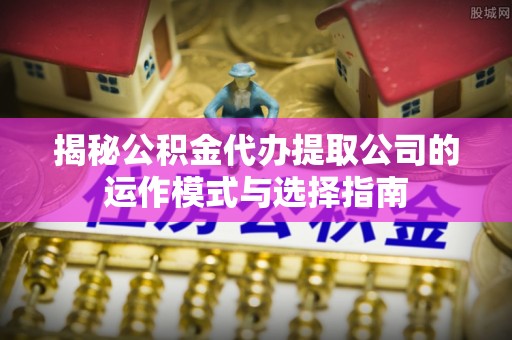 和田揭秘公积金代办提取公司的运作模式与选择指南