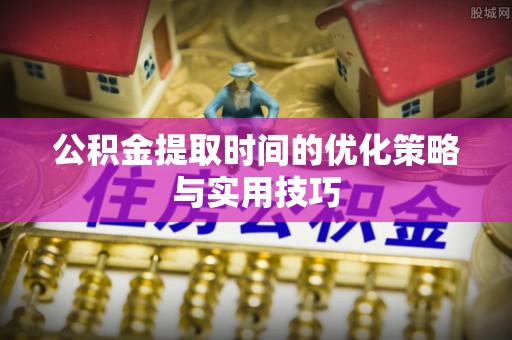 和田公积金提取时间的优化策略与实用技巧