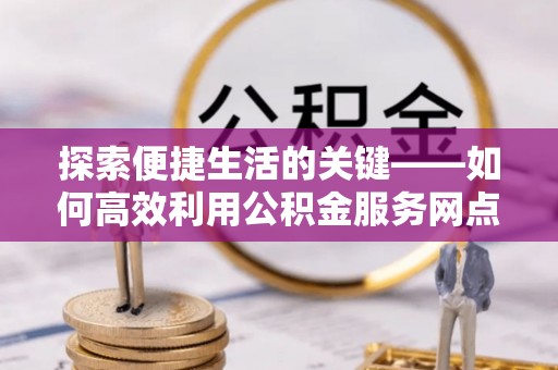 和田探索便捷生活的关键——如何高效利用公积金服务网点查询功能