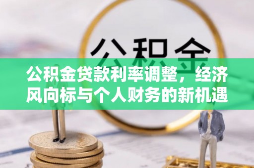 和田公积金贷款利率调整，经济风向标与个人财务的新机遇