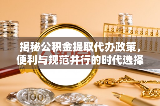 和田揭秘公积金提取代办政策，便利与规范并行的时代选择