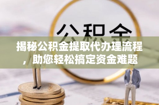 和田揭秘公积金提取代办理流程，助您轻松搞定资金难题