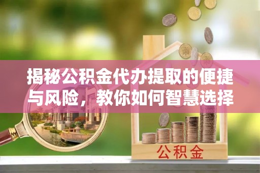 和田揭秘公积金代办提取的便捷与风险，教你如何智慧选择
