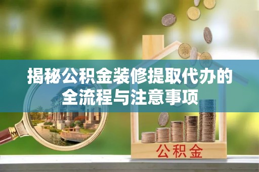 和田揭秘公积金装修提取代办的全流程与注意事项