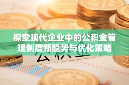 和田探索现代企业中的公积金管理制度新趋势与优化策略