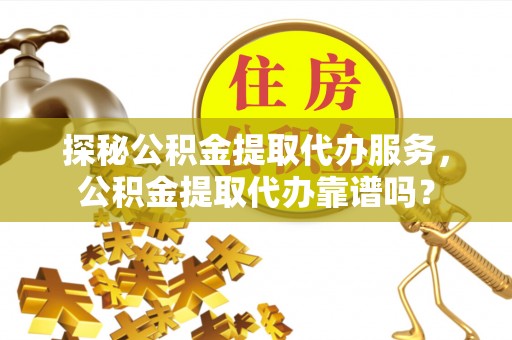 和田探秘公积金提取代办服务，公积金提取代办靠谱吗？