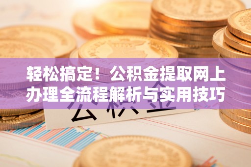 和田轻松搞定！公积金提取网上办理全流程解析与实用技巧