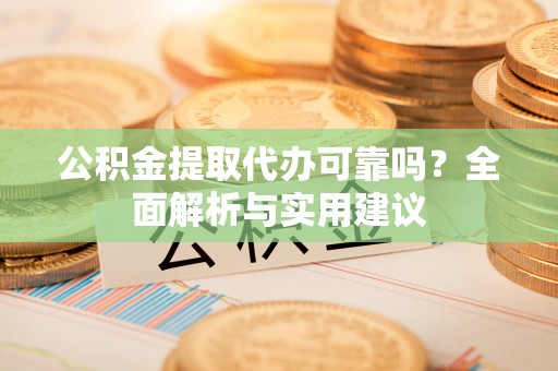 和田公积金提取代办可靠吗？全面解析与实用建议