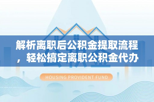 和田解析离职后公积金提取流程，轻松搞定离职公积金代办提取手续