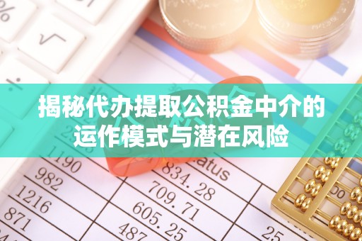 和田揭秘代办提取公积金中介的运作模式与潜在风险