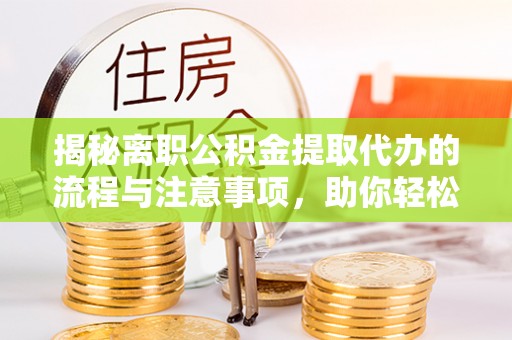 和田揭秘离职公积金提取代办的流程与注意事项，助你轻松拿回属于你的钱！
