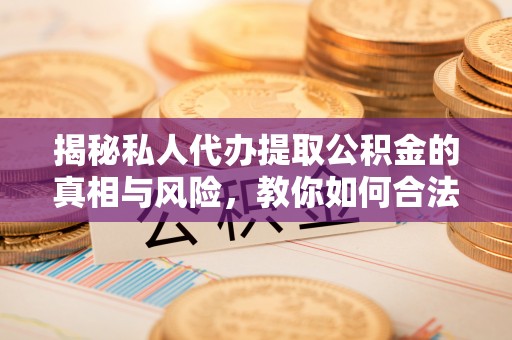 和田揭秘私人代办提取公积金的真相与风险，教你如何合法高效操作