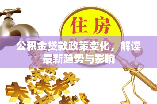 和田公积金贷款政策变化，解读最新趋势与影响