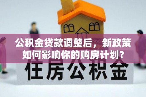 和田公积金贷款调整后，新政策如何影响你的购房计划？