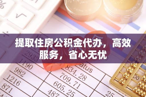 和田提取住房公积金代办，高效服务，省心无忧