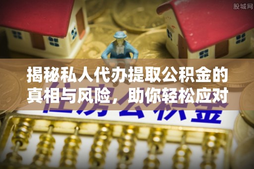 和田揭秘私人代办提取公积金的真相与风险，助你轻松应对资金难题
