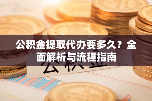 和田公积金提取代办要多久？全面解析与流程指南