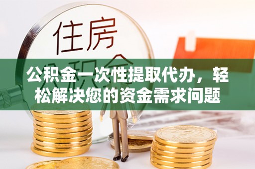 和田公积金一次性提取代办，轻松解决您的资金需求问题