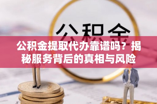 和田公积金提取代办靠谱吗？揭秘服务背后的真相与风险