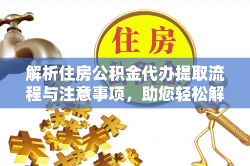 和田解析住房公积金代办提取流程与注意事项，助您轻松解决资金难题
