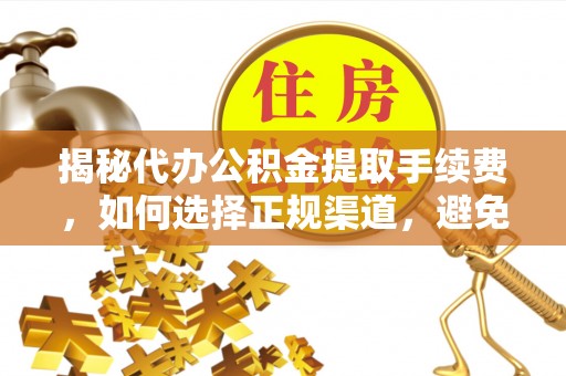 和田揭秘代办公积金提取手续费，如何选择正规渠道，避免上当受骗