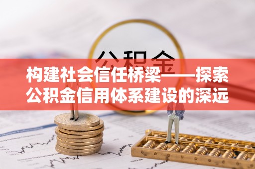 和田构建社会信任桥梁——探索公积金信用体系建设的深远意义