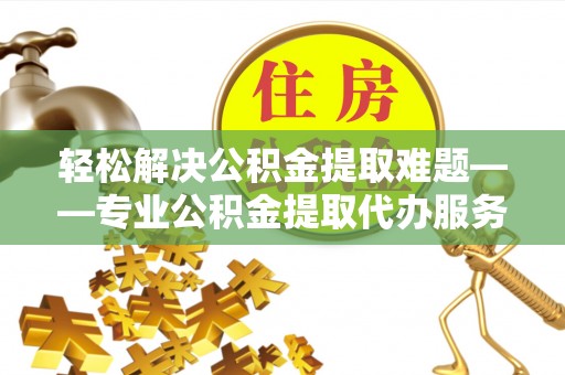 和田轻松解决公积金提取难题——专业公积金提取代办服务详解