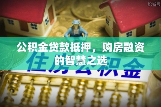 和田公积金贷款抵押，购房融资的智慧之选