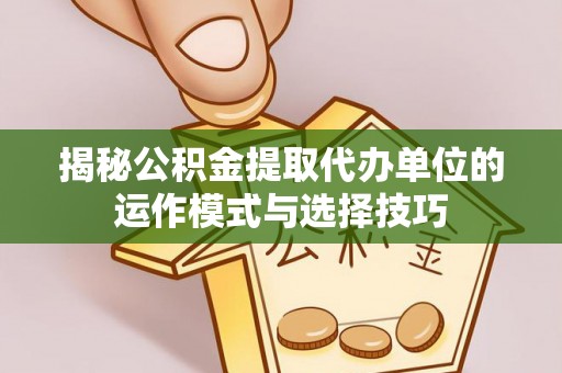 和田揭秘公积金提取代办单位的运作模式与选择技巧