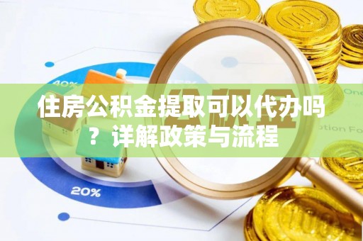 和田住房公积金提取可以代办吗？详解政策与流程