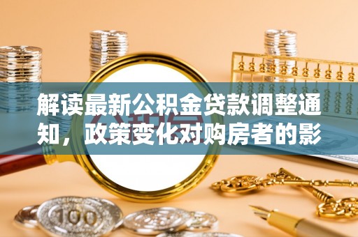 和田解读最新公积金贷款调整通知，政策变化对购房者的影响与应对策略