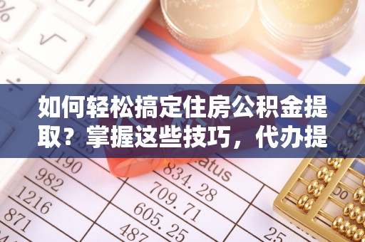 和田如何轻松搞定住房公积金提取？掌握这些技巧，代办提取住房公积金不再难