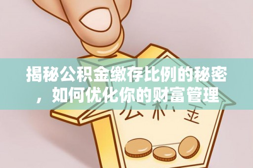 和田揭秘公积金缴存比例的秘密，如何优化你的财富管理