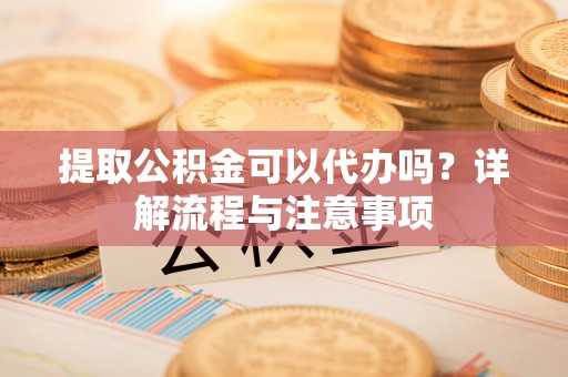 和田提取公积金可以代办吗？详解流程与注意事项