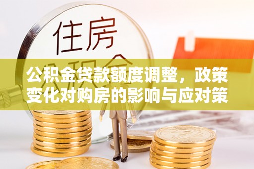 和田公积金贷款额度调整，政策变化对购房的影响与应对策略