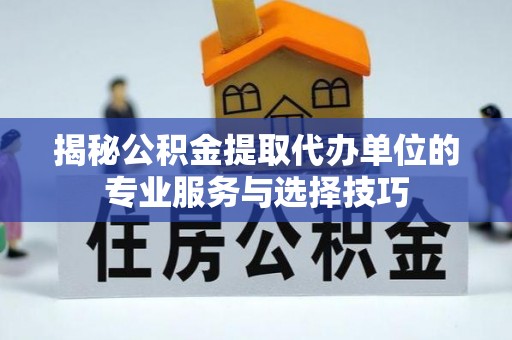 和田揭秘公积金提取代办单位的专业服务与选择技巧