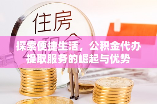 和田探索便捷生活，公积金代办提取服务的崛起与优势