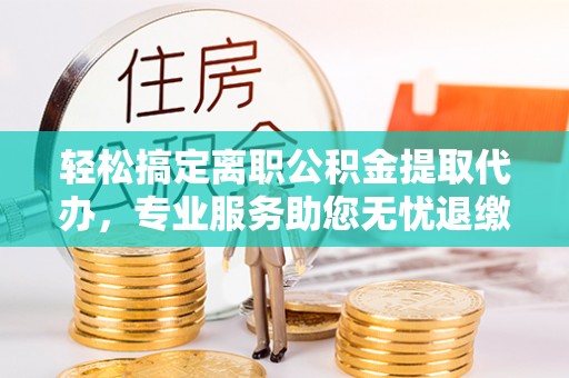 和田轻松搞定离职公积金提取代办，专业服务助您无忧退缴