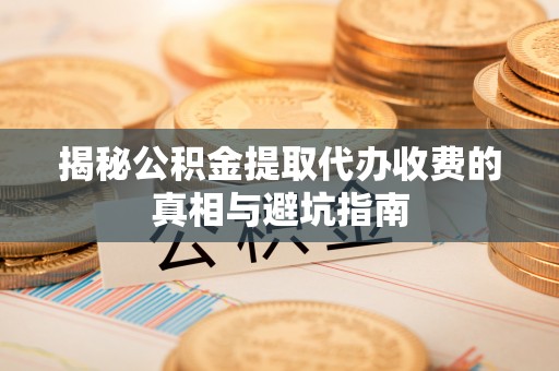 和田揭秘公积金提取代办收费的真相与避坑指南