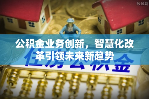 和田公积金业务创新，智慧化改革引领未来新趋势