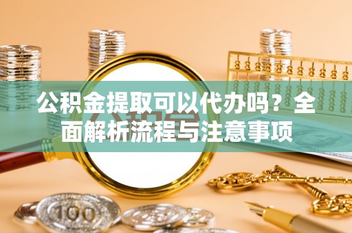 和田公积金提取可以代办吗？全面解析流程与注意事项