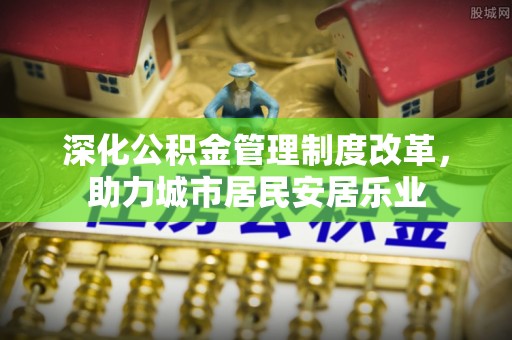 和田深化公积金管理制度改革，助力城市居民安居乐业