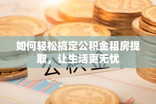 和田如何轻松搞定公积金租房提取，让生活更无忧