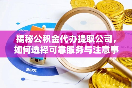 和田揭秘公积金代办提取公司，如何选择可靠服务与注意事项
