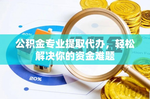 和田公积金专业提取代办，轻松解决你的资金难题